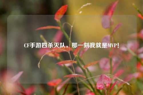 CF手游四杀灭队，那一刻我就是MVP！