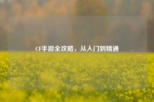 CF手游全攻略，从入门到精通