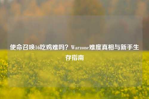 使命召唤16吃鸡难吗？Warzone难度真相与新手生存指南