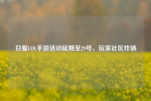 日服LOL手游活动延期至29号，玩家社区炸锅
