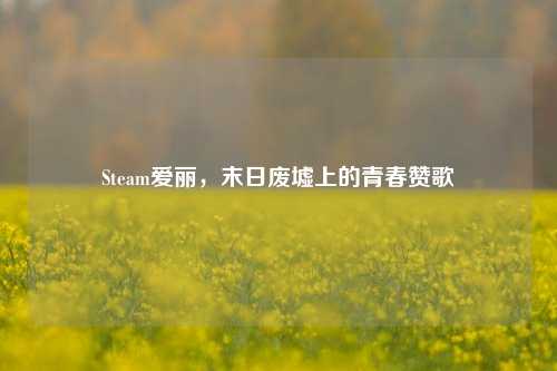 Steam爱丽，末日废墟上的青春赞歌