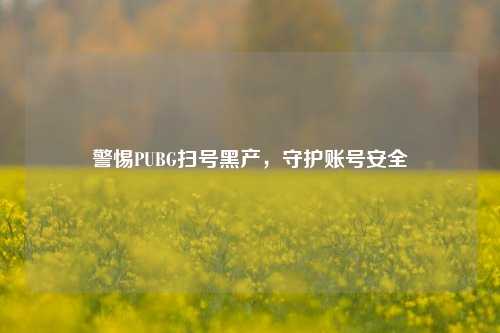 警惕PUBG扫号黑产，守护账号安全