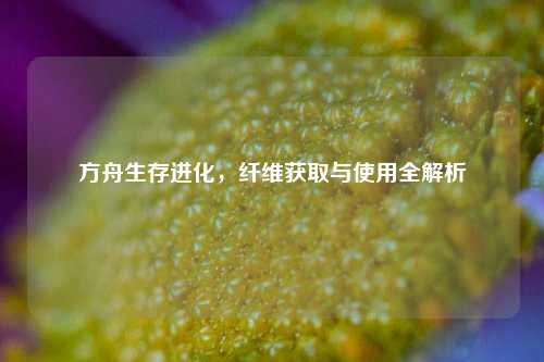 方舟生存进化，纤维获取与使用全解析