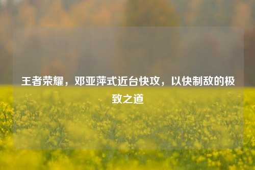 王者荣耀，邓亚萍式近台快攻，以快制敌的极致之道