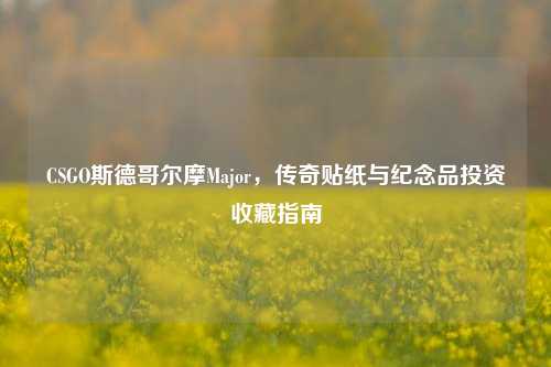 CSGO斯德哥尔摩Major，传奇贴纸与纪念品投资收藏指南