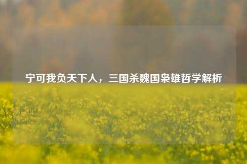 宁可我负天下人，三国杀魏国枭雄哲学解析