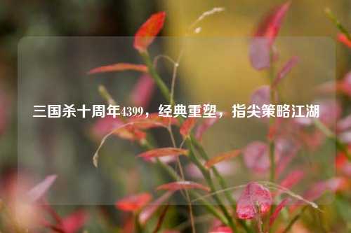 三国杀十周年4399，经典重塑，指尖策略江湖