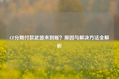 CF分期付款武器未到账？原因与解决方法全解析