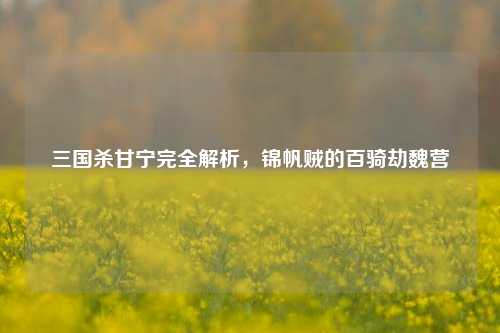 三国杀甘宁完全解析，锦帆贼的百骑劫魏营