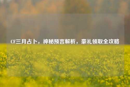 CF三月占卜，神秘预言解析，豪礼领取全攻略