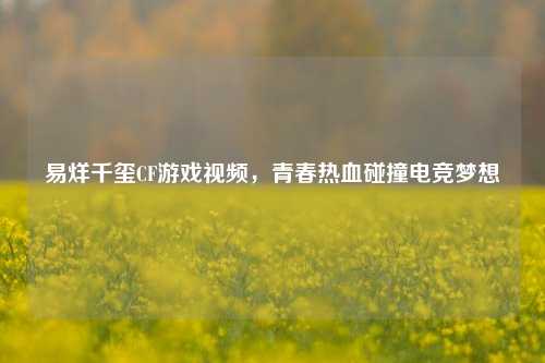 易烊千玺CF游戏视频，青春热血碰撞电竞梦想