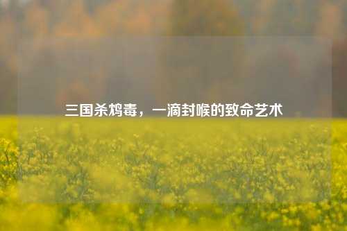 三国杀鸩毒，一滴封喉的致命艺术
