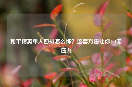 和平精英单人四排怎么练？这套方法让你1v4无压力