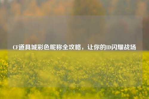 CF道具城彩色昵称全攻略，让你的ID闪耀战场