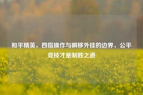 和平精英，四指操作与瞬移外挂的边界，公平竞技才是制胜之道
