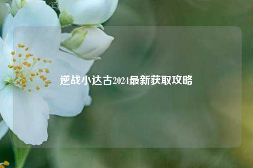 逆战小达古2024最新获取攻略