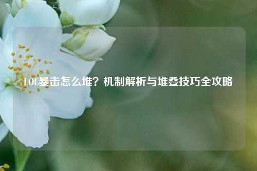 LOL暴击怎么堆？机制解析与堆叠技巧全攻略