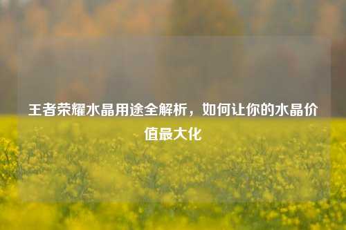 王者荣耀水晶用途全解析，如何让你的水晶价值更大化