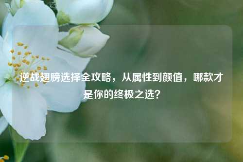 逆战翅膀选择全攻略，从属性到颜值，哪款才是你的终极之选？