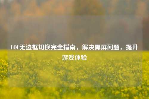 LOL无边框切换完全指南，解决黑屏问题，提升游戏体验