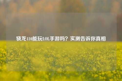 骁龙410能玩LOL手游吗？实测告诉你真相