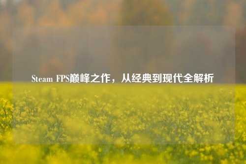 Steam FPS巅峰之作，从经典到现代全解析