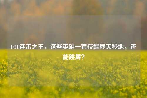 LOL连击之王，这些英雄一套技能秒天秒地，还能跳舞？