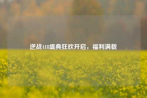 逆战418盛典狂欢开启，福利满载