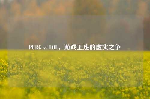 PUBG vs LOL，游戏王座的虚实之争