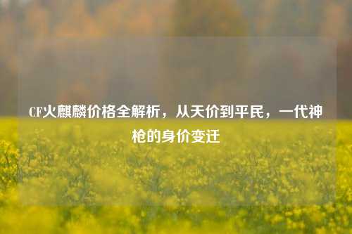 CF火麒麟价格全解析，从天价到平民，一代神枪的身价变迁