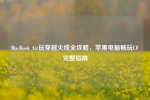 MacBook Air玩穿越火线全攻略，苹果电脑畅玩CF完整指南