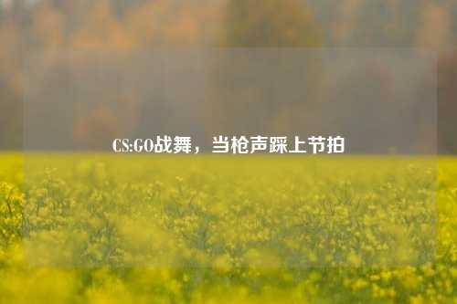 CS:GO战舞，当枪声踩上节拍