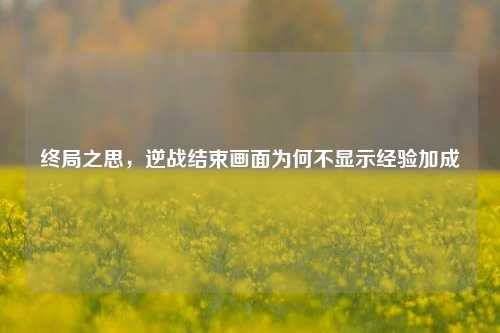 终局之思，逆战结束画面为何不显示经验加成