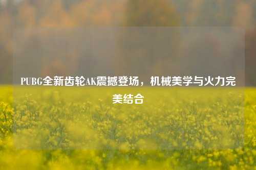 PUBG全新齿轮AK震撼登场，机械美学与火力完美结合