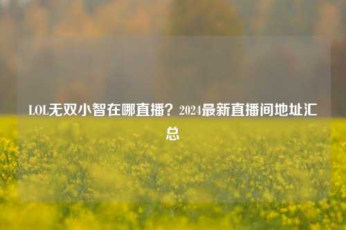 LOL无双小智在哪直播？2024最新直播间地址汇总