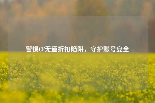 警惕CF无道折扣陷阱，守护账号安全