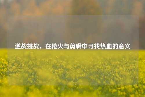 逆战挑战，在枪火与剪辑中寻找热血的意义