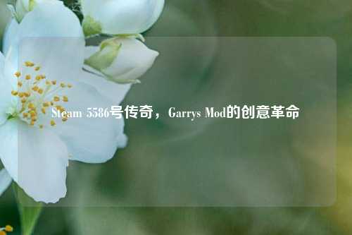 Steam 5586号传奇，Garrys Mod的创意革命