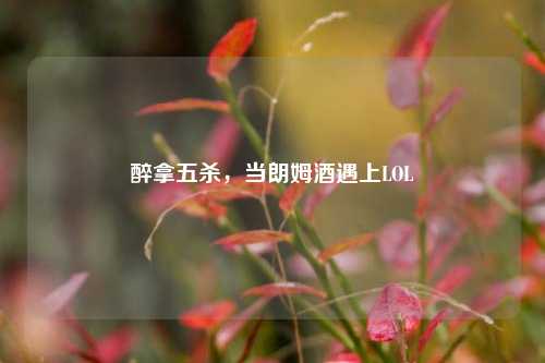 醉拿五杀，当朗姆酒遇上LOL