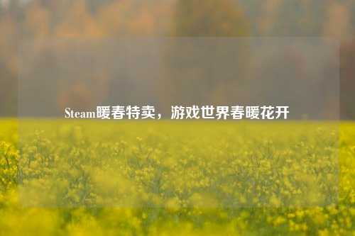 Steam暖春特卖，游戏世界春暖花开
