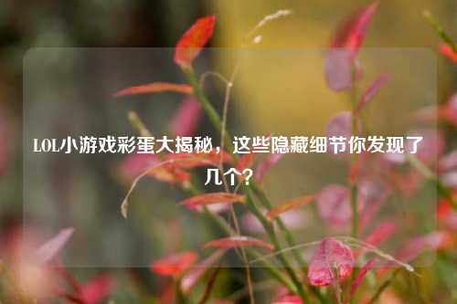 LOL小游戏彩蛋大揭秘，这些隐藏细节你发现了几个？