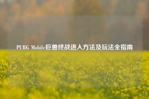 PUBG Mobile巨兽终战进入 *** 及玩法全指南