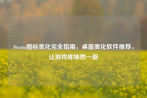 Steam图标美化完全指南，桌面美化软件推荐，让游戏库焕然一新
