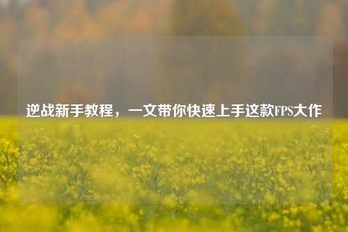 逆战新手教程，一文带你快速上手这款FPS大作