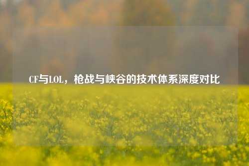CF与LOL，枪战与峡谷的技术体系深度对比