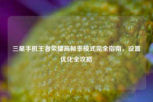 三星手机王者荣耀高帧率模式完全指南，设置优化全攻略