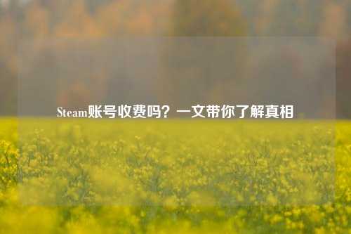 Steam账号收费吗？一文带你了解真相