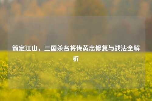 箭定江山，三国杀名将传黄忠修复与战法全解析