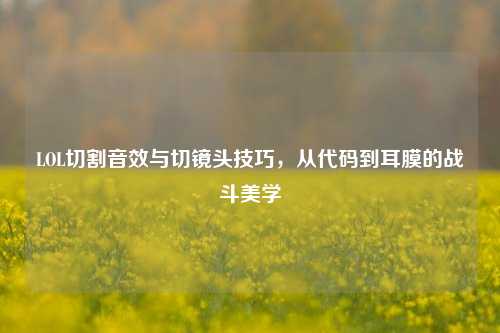 LOL切割音效与切镜头技巧，从代码到耳膜的战斗美学