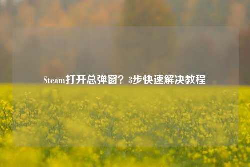 Steam打开总弹窗？3步快速解决教程